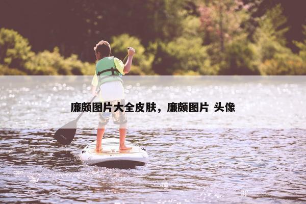 廉颇图片大全皮肤，廉颇图片 头像