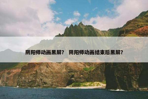 阴阳师动画黑屏？ 阴阳师动画结束后黑屏？