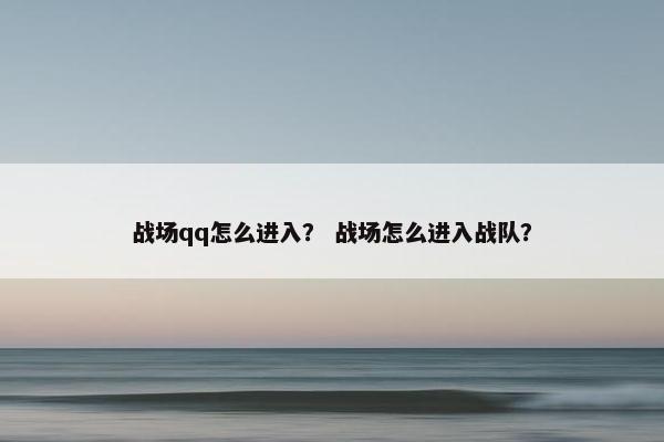 战场qq怎么进入？ 战场怎么进入战队？