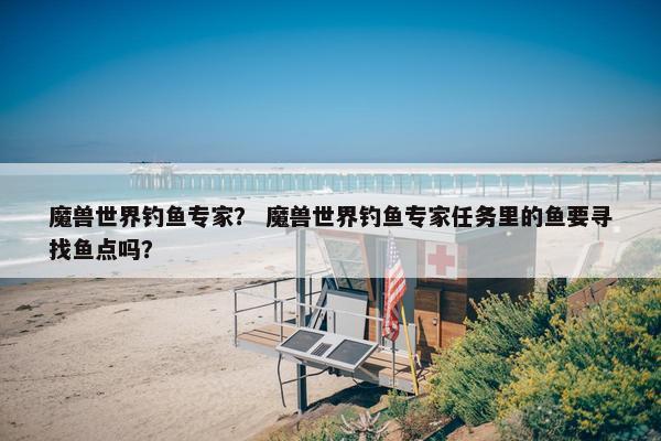 魔兽世界钓鱼专家？ 魔兽世界钓鱼专家任务里的鱼要寻找鱼点吗？