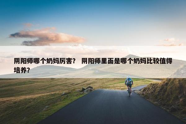 阴阳师哪个奶妈厉害？ 阴阳师里面是哪个奶妈比较值得培养？