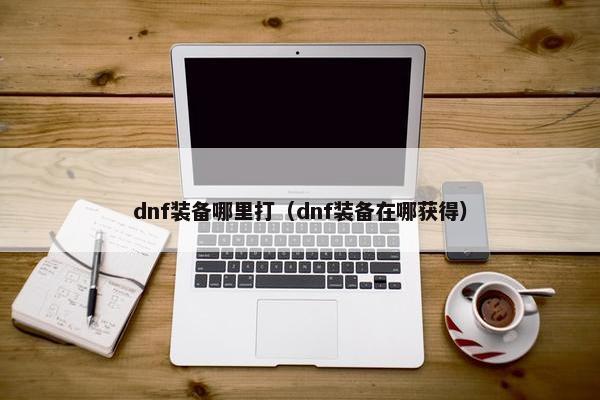 dnf装备哪里打（dnf装备在哪获得）