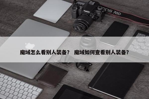 魔域怎么看别人装备？ 魔域如何查看别人装备？