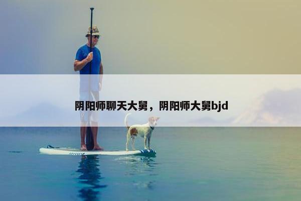 阴阳师聊天大舅，阴阳师大舅bjd