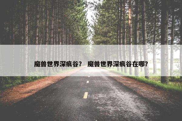 魔兽世界深痕谷？ 魔兽世界深痕谷在哪？