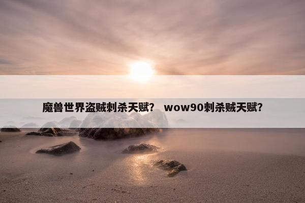 魔兽世界盗贼刺杀天赋？ wow90刺杀贼天赋？