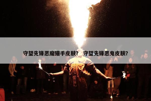 守望先锋恶魔猎手皮肤？ 守望先锋恶鬼皮肤？