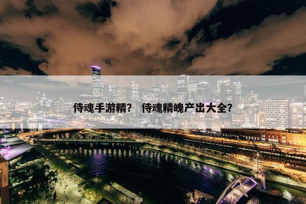 侍魂手游精？ 侍魂精魄产出大全？