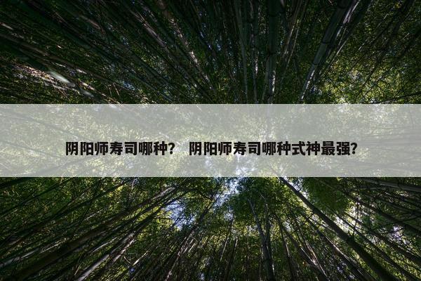 阴阳师寿司哪种？ 阴阳师寿司哪种式神最强？