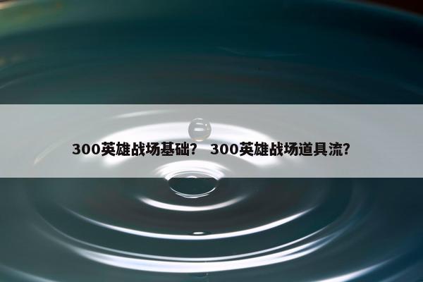 300英雄战场基础？ 300英雄战场道具流？