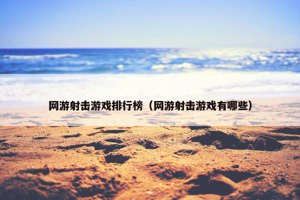 网游射击游戏排行榜（网游射击游戏有哪些）
