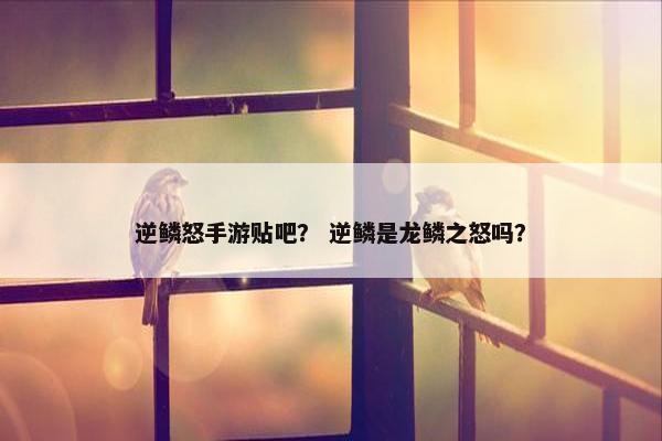 逆鳞怒手游贴吧？ 逆鳞是龙鳞之怒吗？