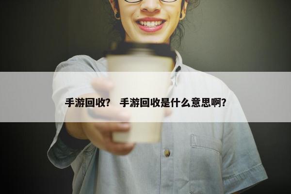 手游回收？ 手游回收是什么意思啊？