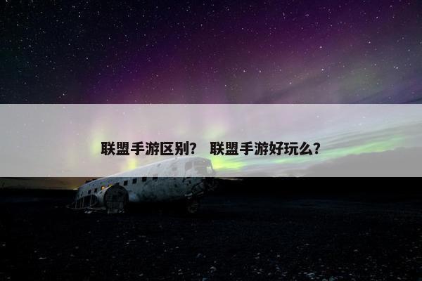 联盟手游区别？ 联盟手游好玩么？