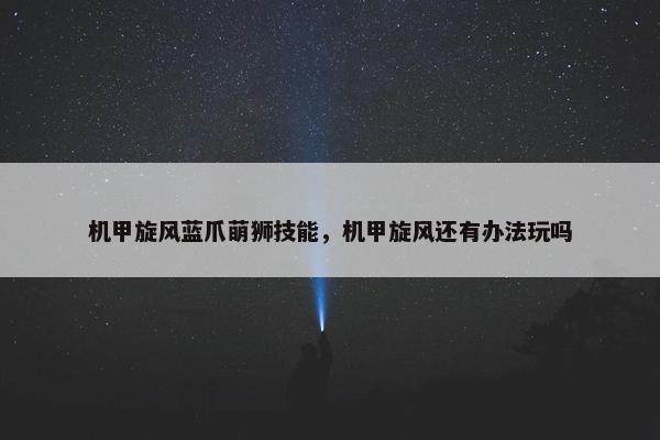 机甲旋风蓝爪萌狮技能，机甲旋风还有办法玩吗