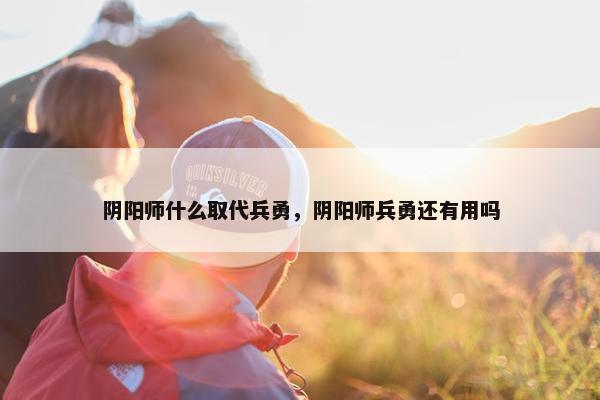 阴阳师什么取代兵勇，阴阳师兵勇还有用吗