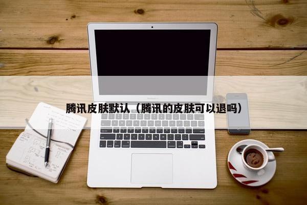 腾讯皮肤默认（腾讯的皮肤可以退吗）