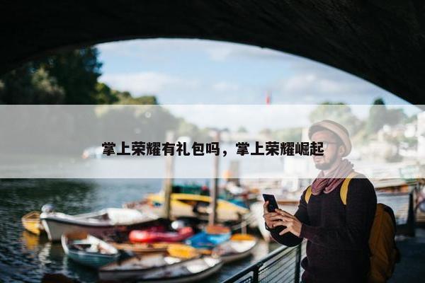 掌上荣耀有礼包吗，掌上荣耀崛起