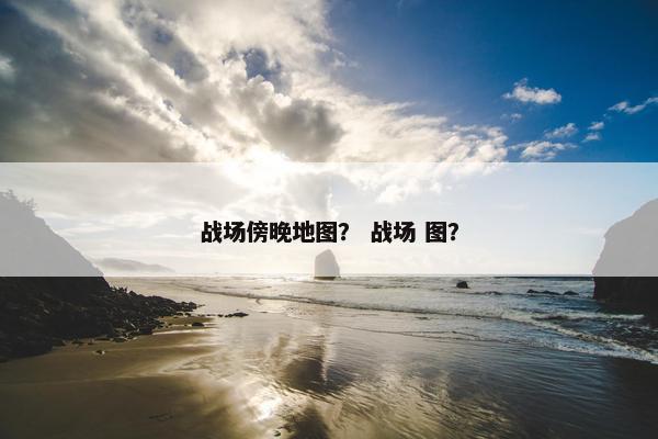 战场傍晚地图？ 战场 图？