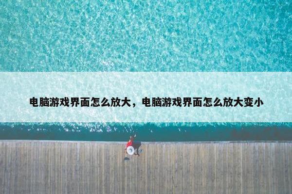 电脑游戏界面怎么放大，电脑游戏界面怎么放大变小