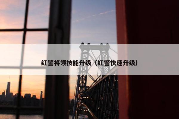 红警将领技能升级（红警快速升级）