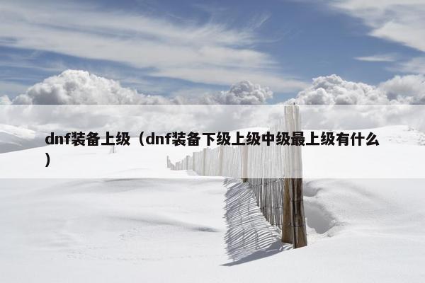 dnf装备上级（dnf装备下级上级中级最上级有什么）