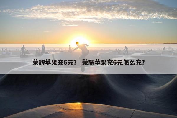 荣耀苹果充6元？ 荣耀苹果充6元怎么充？
