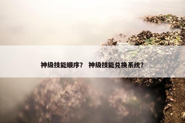 神级技能顺序？ 神级技能兑换系统？