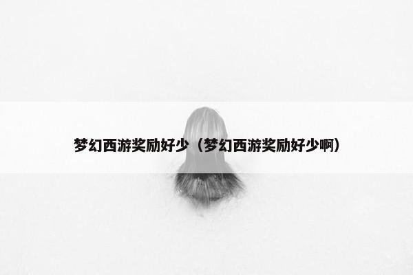 梦幻西游奖励好少（梦幻西游奖励好少啊）