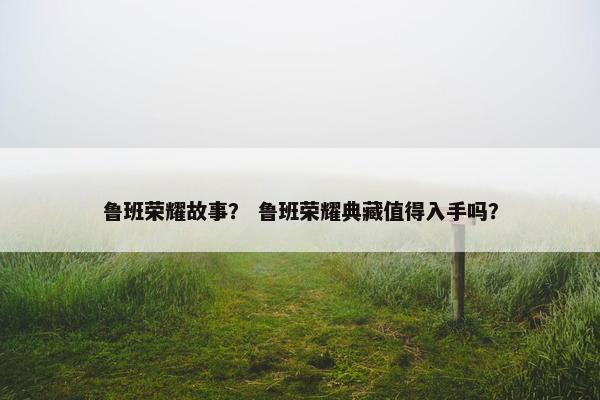 鲁班荣耀故事？ 鲁班荣耀典藏值得入手吗？
