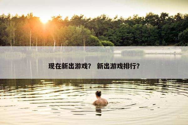 现在新出游戏？ 新出游戏排行？