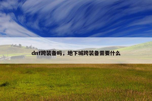 dnf跨装备吗，地下城跨装备需要什么