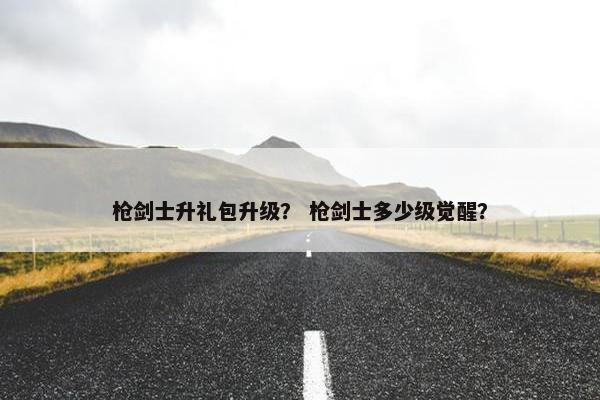 枪剑士升礼包升级？ 枪剑士多少级觉醒？
