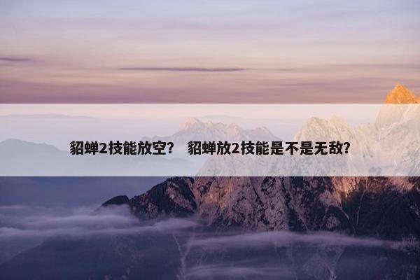 貂蝉2技能放空？ 貂蝉放2技能是不是无敌？