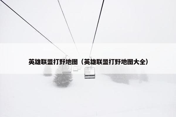 英雄联盟打野地图（英雄联盟打野地图大全）