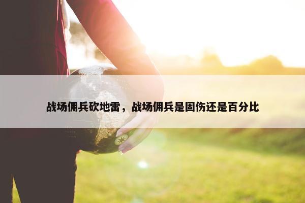 战场佣兵砍地雷，战场佣兵是固伤还是百分比