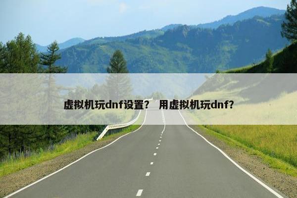 虚拟机玩dnf设置？ 用虚拟机玩dnf？