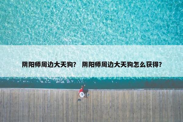 阴阳师周边大天狗？ 阴阳师周边大天狗怎么获得？
