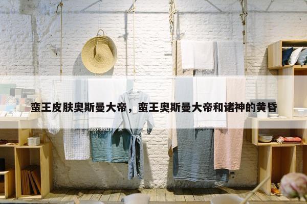 蛮王皮肤奥斯曼大帝，蛮王奥斯曼大帝和诸神的黄昏