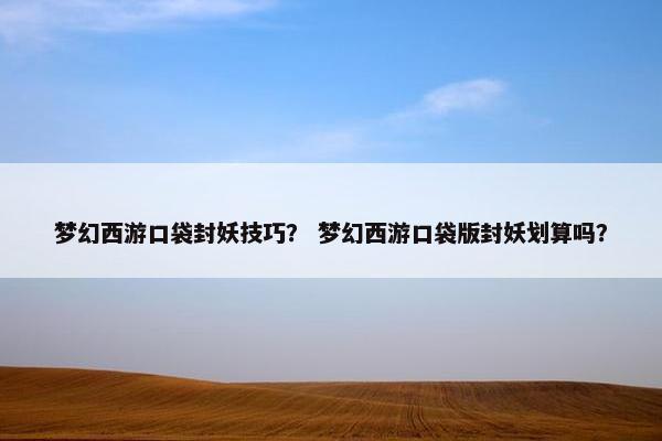 梦幻西游口袋封妖技巧？ 梦幻西游口袋版封妖划算吗？