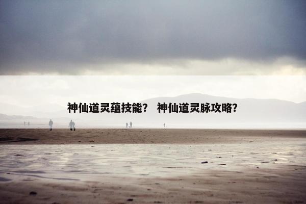 神仙道灵蕴技能？ 神仙道灵脉攻略？
