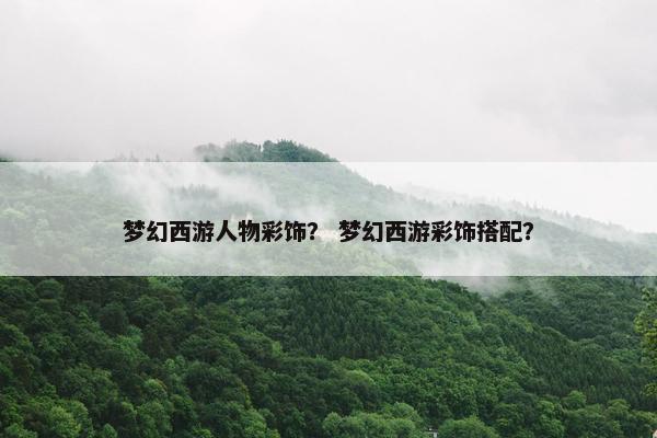 梦幻西游人物彩饰？ 梦幻西游彩饰搭配？