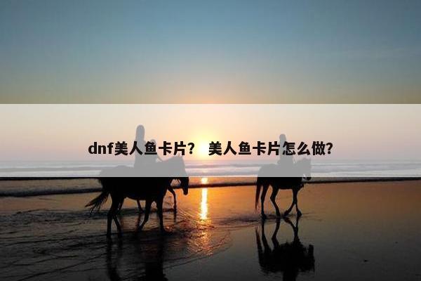 dnf美人鱼卡片？ 美人鱼卡片怎么做？