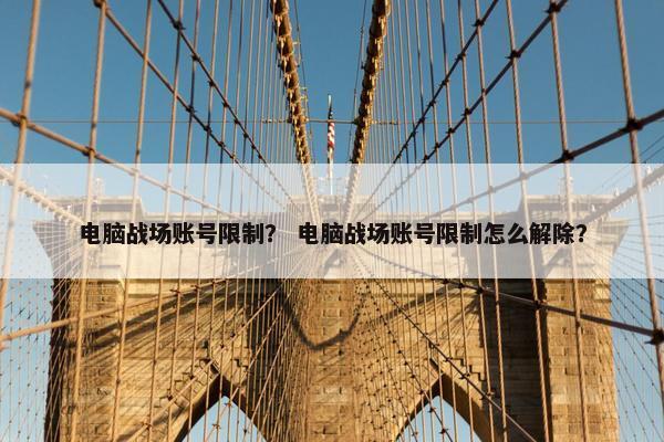 电脑战场账号限制？ 电脑战场账号限制怎么解除？