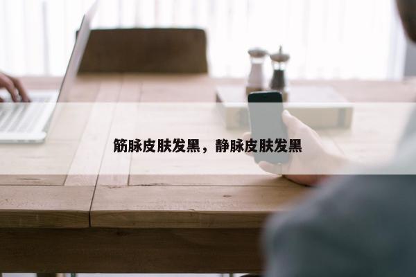 筋脉皮肤发黑，静脉皮肤发黑