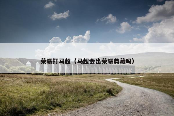 荣耀打马超（马超会出荣耀典藏吗）