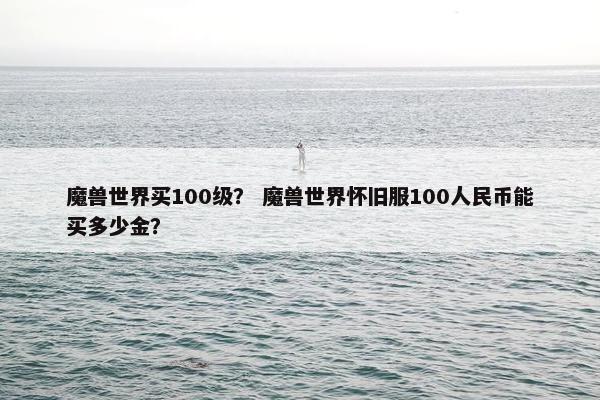 魔兽世界买100级？ 魔兽世界怀旧服100人民币能买多少金？