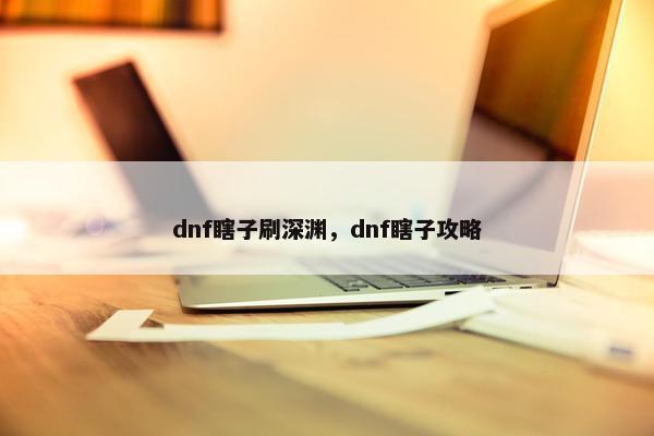 dnf瞎子刷深渊，dnf瞎子攻略