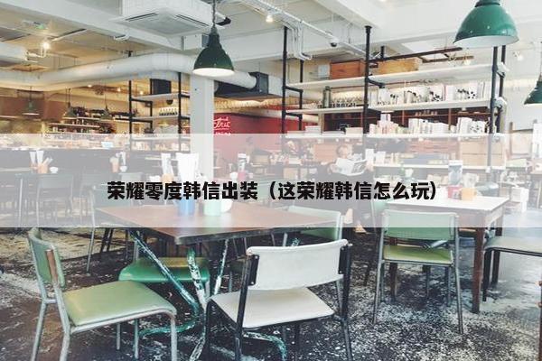 荣耀零度韩信出装（这荣耀韩信怎么玩）