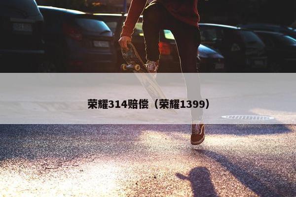 荣耀314赔偿（荣耀1399）